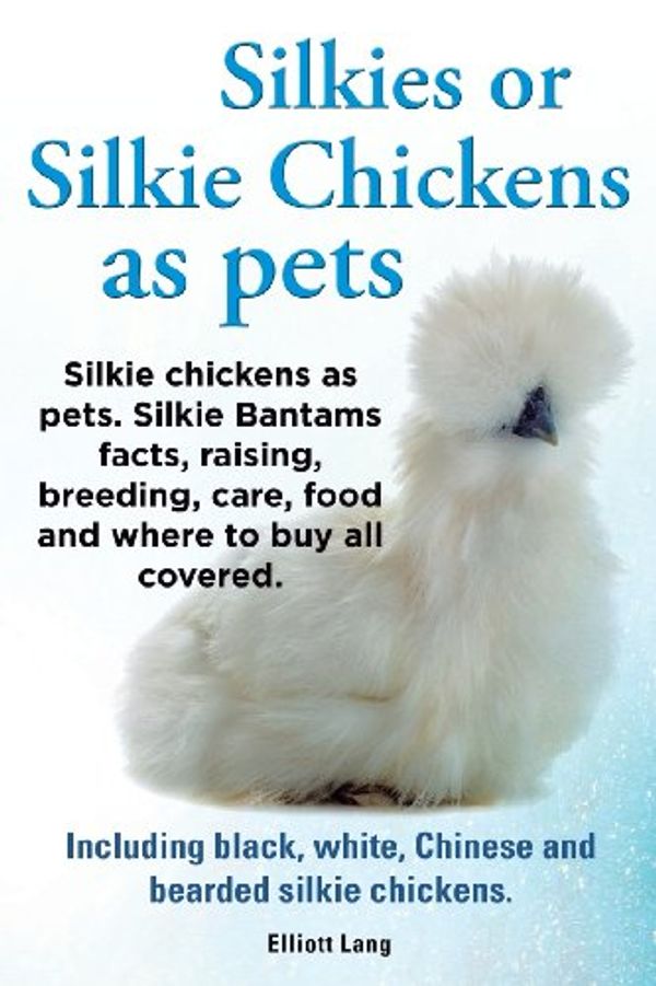 Cover Art for 9781909151550, Silkies or Silkie Chickens as Pets. Silkie Bantams Facts, Raising, Breeding, Care, Food and Where to Buy All Covered. Including Black, White, Chinese and Bearded Silkie Chickens. by Lang Elliot
