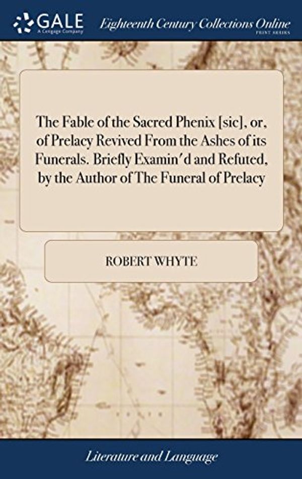 Cover Art for 9781379761174, The Fable of the Sacred Phenix [sic], or, of Prelacy Revived From the Ashes of its Funerals. Briefly Examin'd and Refuted, by the Author of The Funeral of Prelacy by Robert Whyte