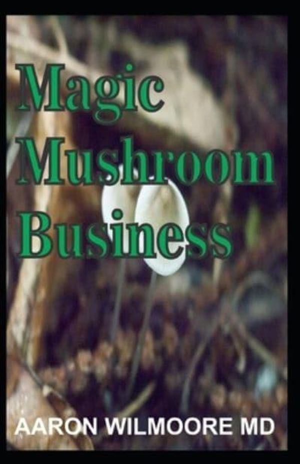 Cover Art for 9781701958210, MAGIC MUSHROOM BUSINESS: The Definite Step-By-Step Guide To Growing Magic Mushrooms At Home and Large Garden for Profit. by Aaron Wilmoore MD