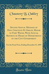 Cover Art for 9780265730683, Second Annual Message of Hon. Chauncey B. Oakley, Mayor of Fort Wayne, with Annual Reports of Heads of Departments of the City Government: For the ... Ending December 31, 1895 (Classic Reprint) by Chauncey B. Oakley