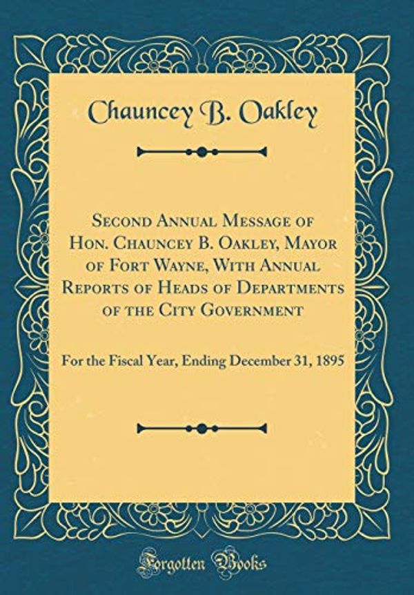 Cover Art for 9780265730683, Second Annual Message of Hon. Chauncey B. Oakley, Mayor of Fort Wayne, with Annual Reports of Heads of Departments of the City Government: For the ... Ending December 31, 1895 (Classic Reprint) by Chauncey B. Oakley