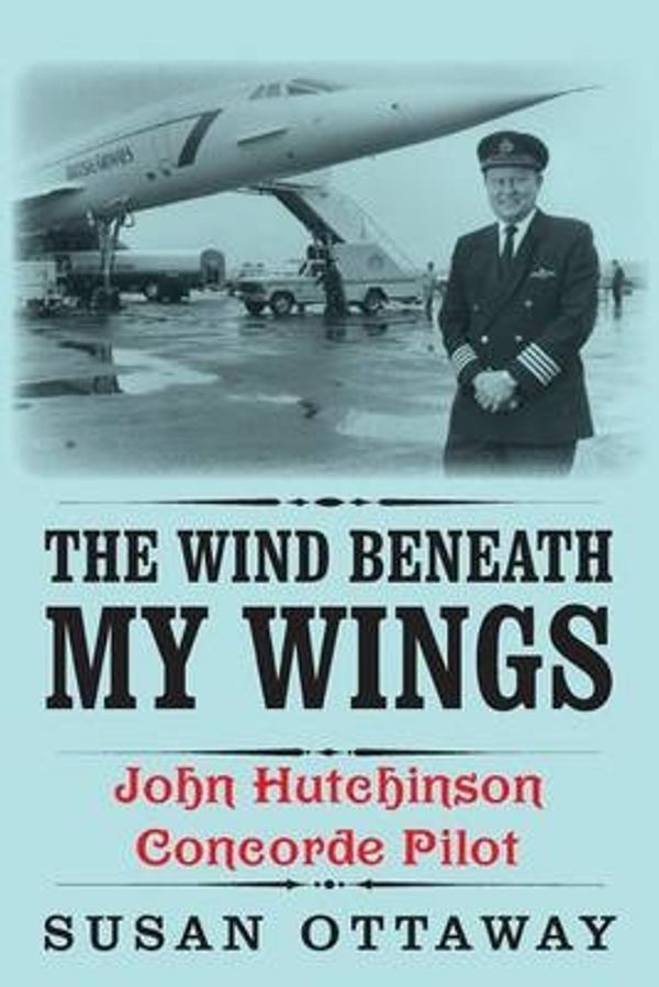 Cover Art for 9781909869707, The Wind Beneath My Wings: John Hutchinson Concorde Pilot by Susan Ottaway