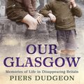 Cover Art for 9780755364466, Our Glasgow: Memories of Life in Disappearing Britain by Piers Dudgeon