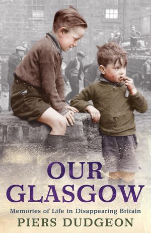 Cover Art for 9780755364466, Our Glasgow: Memories of Life in Disappearing Britain by Piers Dudgeon