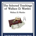 Cover Art for 9781633840546, The Selected Teachings of Wallace D. WattlesThe Science of Getting Rich The Science of Bein... by Wallace D. Wattles