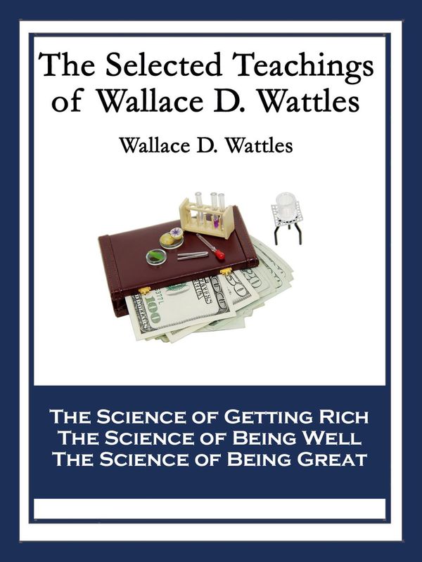 Cover Art for 9781633840546, The Selected Teachings of Wallace D. WattlesThe Science of Getting Rich The Science of Bein... by Wallace D. Wattles