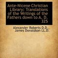 Cover Art for 9781117648910, Ante-Nicene Christian Library: Translations of the Writings of the Fathers Down to A. D. 325 by James Donaldson and Alexander Roberts