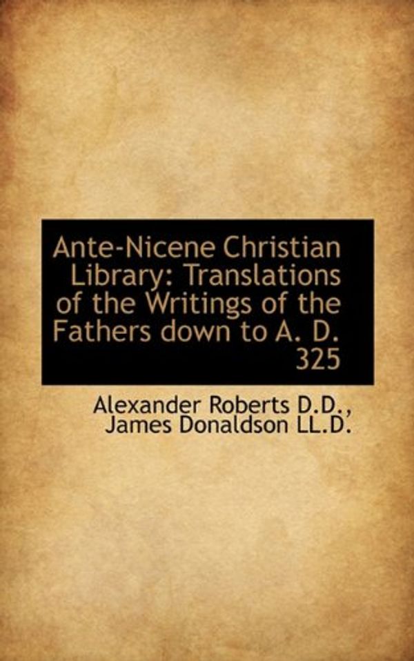 Cover Art for 9781117648910, Ante-Nicene Christian Library: Translations of the Writings of the Fathers Down to A. D. 325 by James Donaldson and Alexander Roberts
