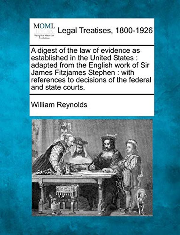 Cover Art for 9781240030743, A   Digest of the Law of Evidence as Established in the United States: Adapted from the English Work of Sir James Fitzjames Stephen: With References t by William Reynolds