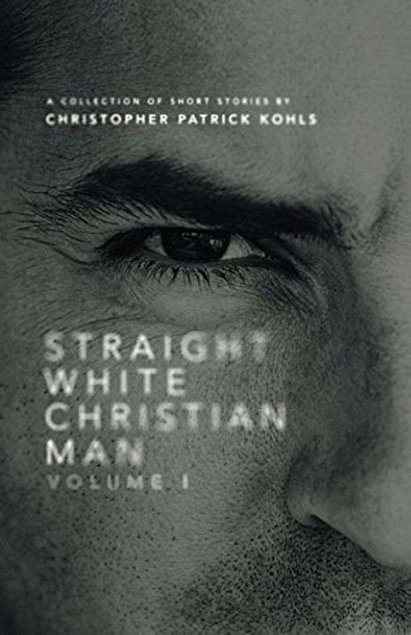 Cover Art for 9781717954756, Straight White Christian Man Volume 1: A Book of Short Stories by Christopher Patrick Kohls