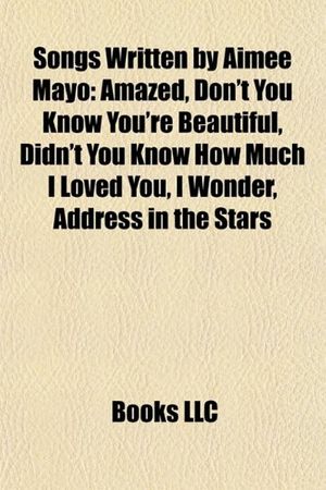 Cover Art for 9781155494845, Songs Written by Aimee Mayo: Amazed, Don’t You Know You’re Beautiful, Didn’t You Know How Much I Loved You, I Wonder, Address in the Stars by Books Llc