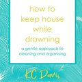 Cover Art for B09KTGVQRH, How to Keep House While Drowning: A gentle guide to caring for your home – and yourself by Kc Davis