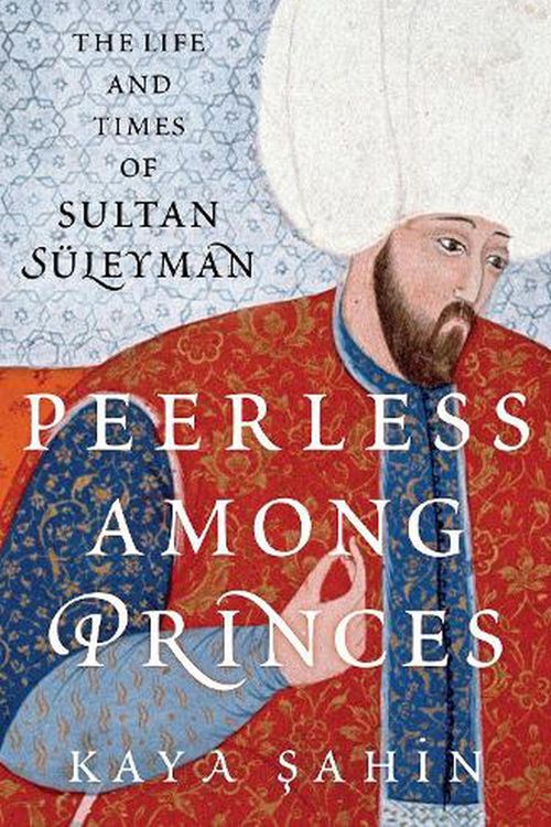 Cover Art for 9780197531631, Peerless among Princes: The Life and Times of Sultan Süleyman by Kaya Sahin