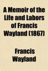 Cover Art for 9780217672511, A Memoir of the Life and Labors of Francis Wayland (1867) by Francis Wayland