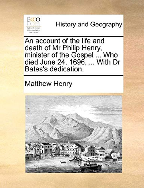 Cover Art for 9781170658314, An account of the life and death of Mr Philip Henry, minister of the Gospel ... Who died June 24, 1696, ... With Dr Bates's dedication. by Matthew Henry