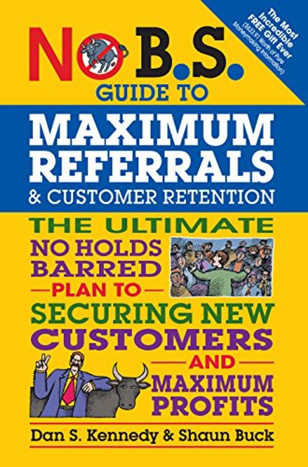 Cover Art for B01B11TIFY, No B.S. Guide to Maximum Referrals and Customer Retention: The Ultimate No Holds Barred Plan to Securing New Customers and Maximum Profits by Dan S. Kennedy, Shaun Buck