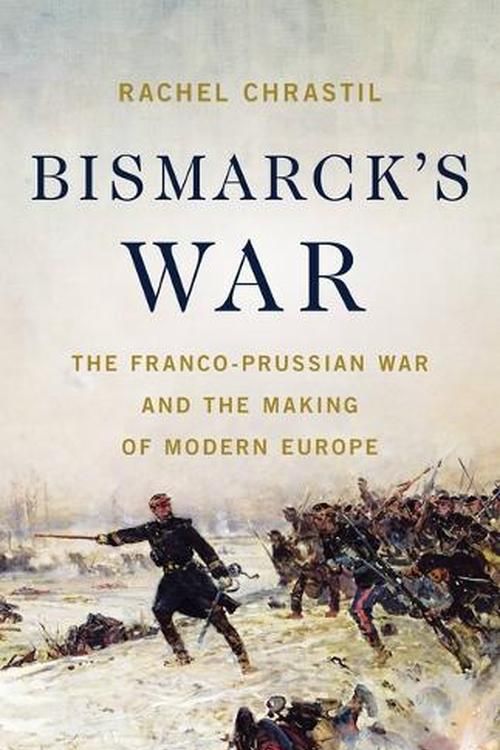 Cover Art for 9781541604094, Bismarck's War: The Franco-Prussian War and the Making of Modern Europe by Rachel Chrastil