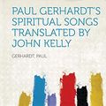Cover Art for 9781318926008, Paul Gerhardt's Spiritual Songs Translated by John Kelly by Paul Gerhardt