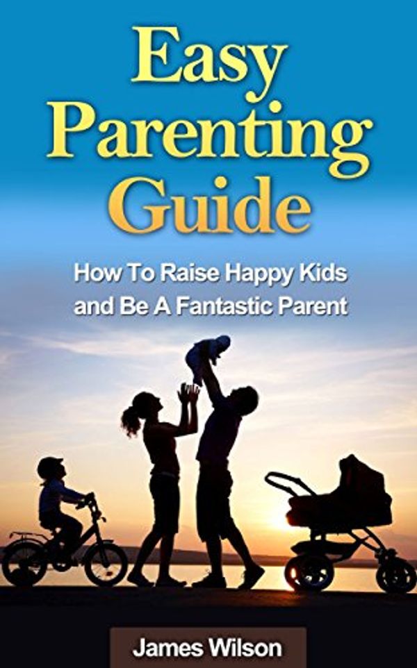 Cover Art for B00MNMHLPK, Parenting: Easy Parenting Guide: Proven Methods To Raise Happy Kids And Be A Fantastic Parent (Parenting, Parenting without power struggles, Parenting ... Parenting from inside out, Parenting teens) by James Wilson