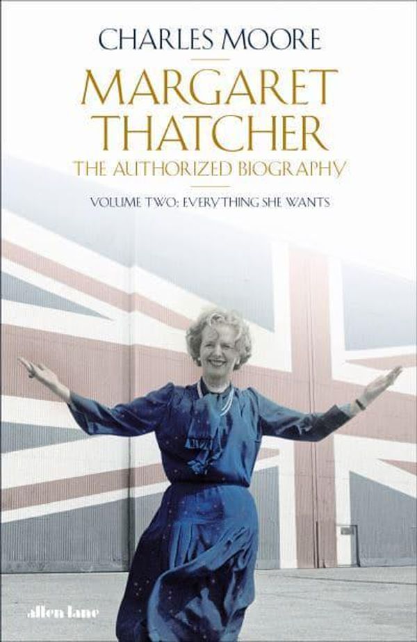 Cover Art for 9780241573587, Margaret Thatcher: The Authorized Biography, Volume Two: Everything She Wants by Charles Moore