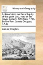 Cover Art for 9781170140963, A Dissertation on the Antiquity of the Garth [Sic], Read at the Royal Society, 12th May, 1785. by the REV. James Douglas, F.A.S. by James Douglas