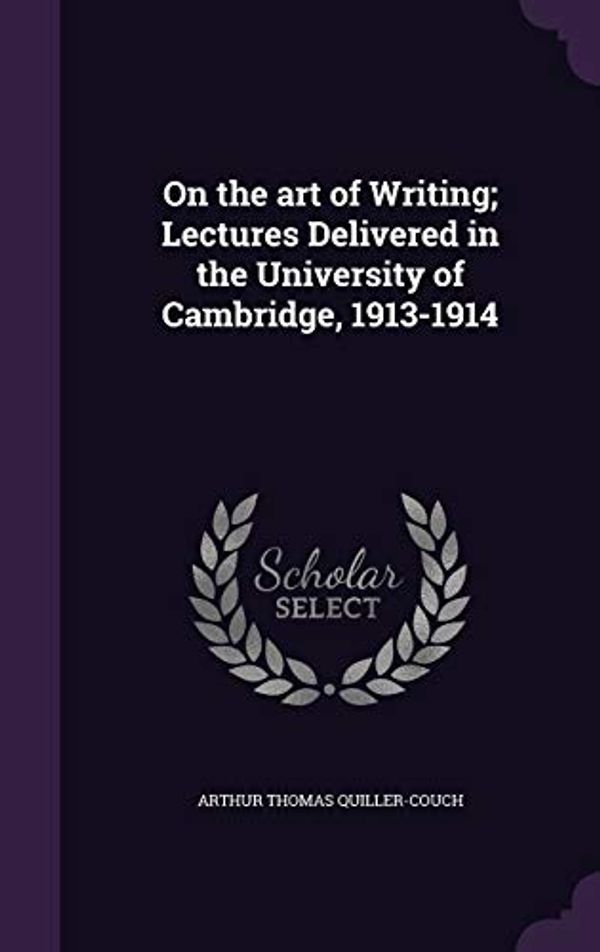 Cover Art for 9781341173400, On the art of Writing; Lectures Delivered in the University of Cambridge, 1913-1914 by Quiller-Couch, Arthur Thomas