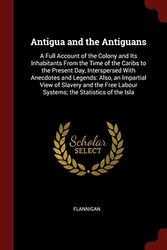 Cover Art for 9781375490504, Antigua and the Antiguans: A Full Account of the Colony and Its Inhabitants From the Time of the Caribs to the Present Day, Interspersed With ... Labour Systems; the Statistics of the Isla by Flannigan