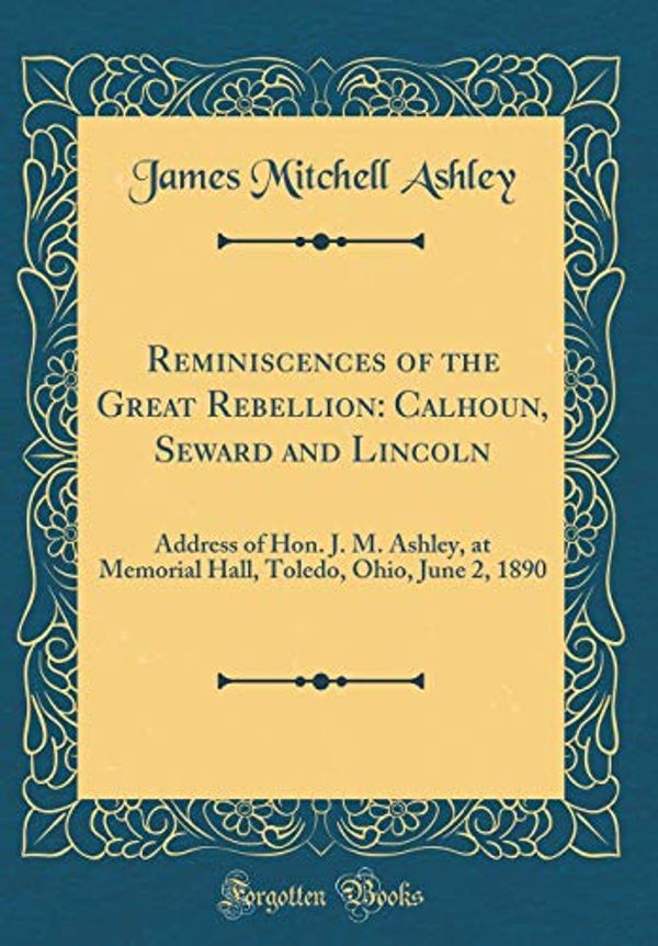 Cover Art for 9780483782518, Reminiscences of the Great Rebellion: Calhoun, Seward and Lincoln: Address of Hon. J. M. Ashley, at Memorial Hall, Toledo, Ohio, June 2, 1890 (Classic Reprint) by James Mitchell Ashley