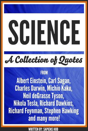 Cover Art for 9781370229123, Science: A Collection Of Quotes From Albert Einstein, Carl Sagan, Charles Darwin, Michio Kaku, Neil deGrasse Tyson, Nikola Tesla, Richard Dawkins, Richard Feynman, Stephen Hawking And Many More! by Sapiens Hub