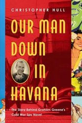 Cover Art for 9781643135908, Our Man Down in Havana: The Story Behind Graham Greene's Cold War Spy Novel by Hull PhD, Christopher