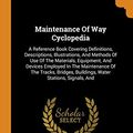Cover Art for 9780353495302, Maintenance Of Way Cyclopedia: A Reference Book Covering Definitions, Descriptions, Illustrations, And Methods Of Use Of The Materials, Equipment, And ... Buildings, Water Stations, Signals, And by American Railway Engineering Association