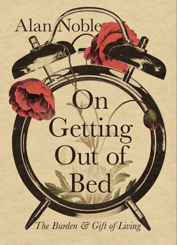 Cover Art for 9781514004432, On Getting Out of Bed: The Burden and Gift of Living by Alan Noble