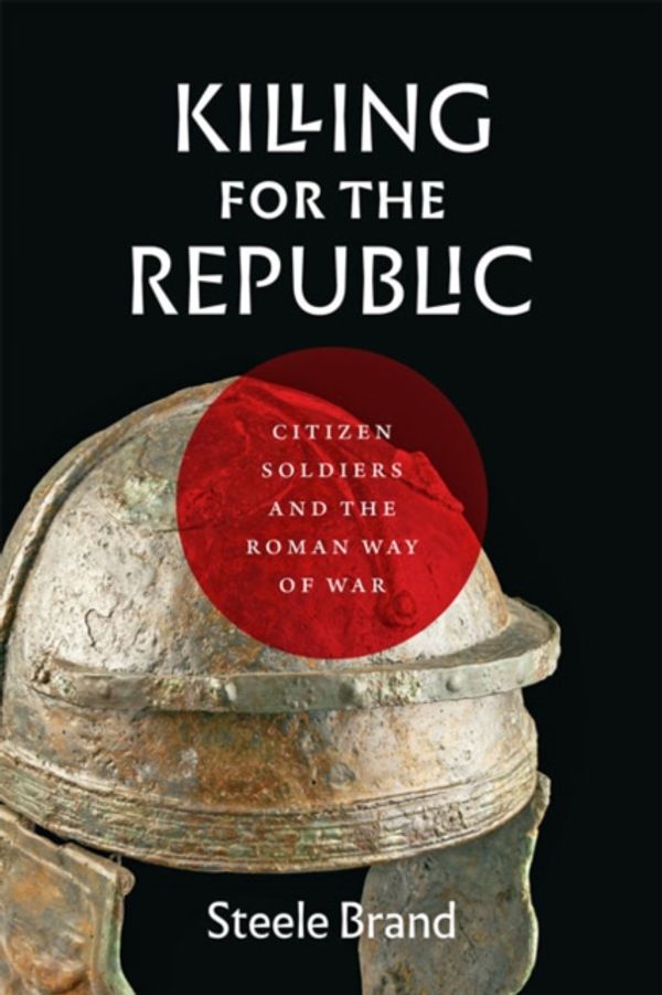 Cover Art for 9781421429861, Killing for the Republic: Citizen-Soldiers and the Roman Way of War by Steele Brand
