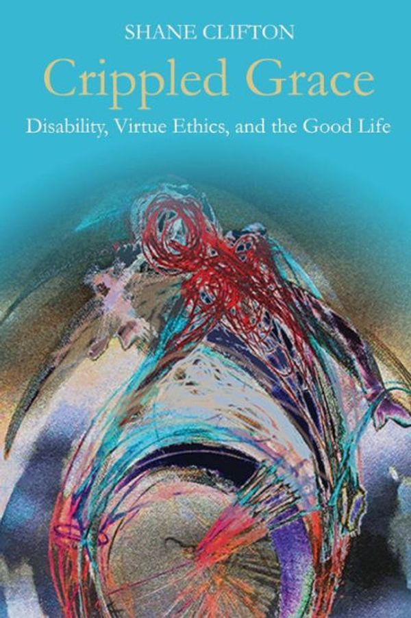 Cover Art for 9781481307475, Crippled Grace: Disability, Virtue Ethics, and the Good Life by Shane Clifton