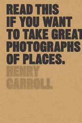 Cover Art for 9781780679051, Read This If You Want to Take Great Photographs of Places by Henry Carroll