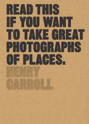 Cover Art for 9781780679051, Read This If You Want to Take Great Photographs of Places by Henry Carroll