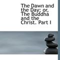 Cover Art for 9781117017433, The Dawn and the Day; Or, the Buddha and the Christ. Part I by Henry Thayer Niles