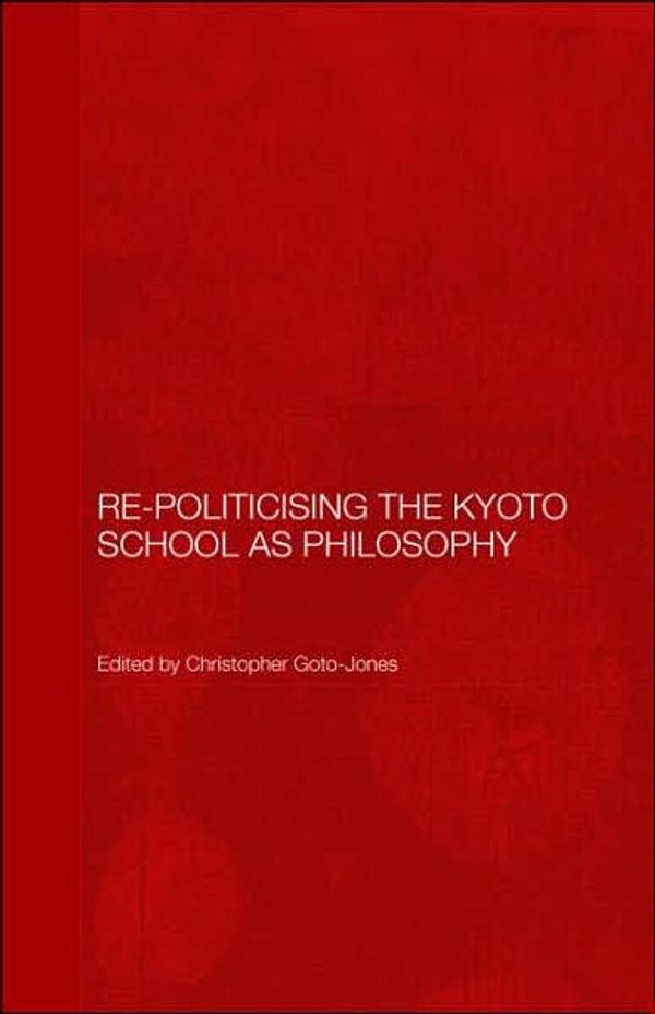 Cover Art for 9780415604642, Re-Politicising the Kyoto School As Philosophy (Routledge/Leiden Series in Modern East Asian Politics and History) by Christopher Goto-Jones