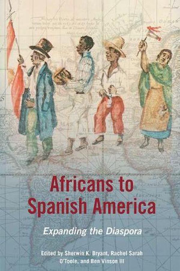 Cover Art for 9780252036637, Africans to Spanish America: Expanding the Diaspora (New Black Studies Series) by edited by Sherwin K. Bryant, Rachel Sarah O'Toole & Ben Vinson, III