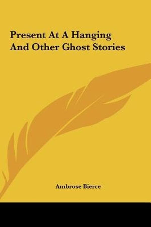 Cover Art for 9781161449396, Present at a Hanging and Other Ghost Stories by Ambrose Bierce