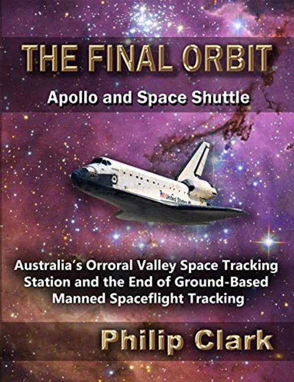 Cover Art for B07PFXBSDT, The Final Orbit - Apollo and Space Shuttle: Australia's Orroral Valley Space Tracking Station and the End of Ground-based Manned Spaceflight Tracking by Philip Clark
