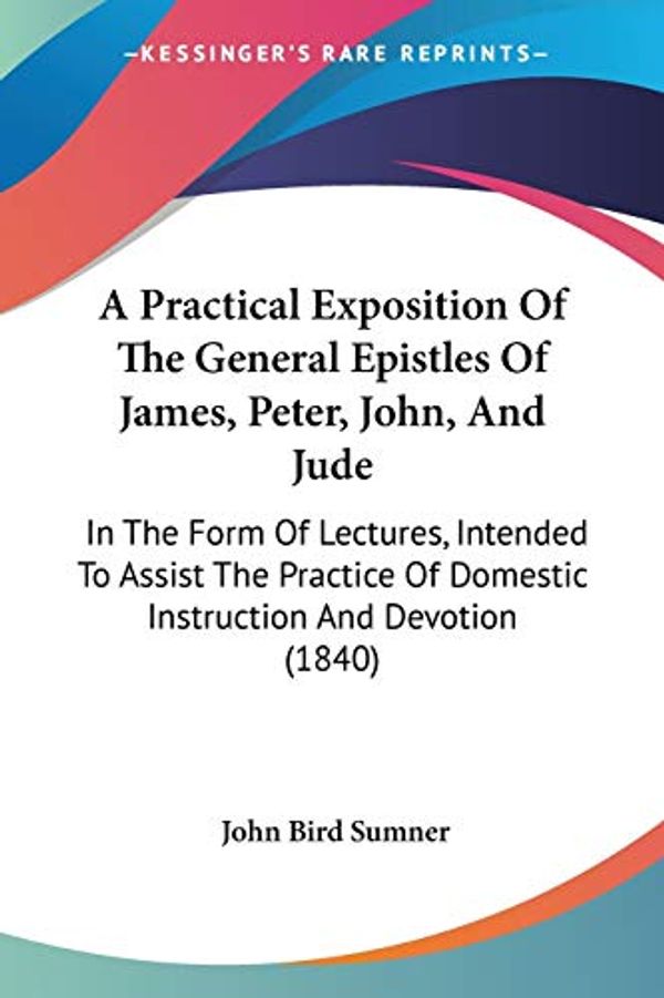 Cover Art for 9781437463675, A Practical Exposition Of The General Epistles Of James, Peter, John, And Jude by John Bird Sumner