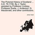 Cover Art for 9781241511777, The Pictorial History of Scotland ... A.D. 79-1746. by J. Taylor, Assisted by Professor Lindsay, Professor Eadie, J. Anderson, G. MacDonald, and Other Contributors. by James Taylor