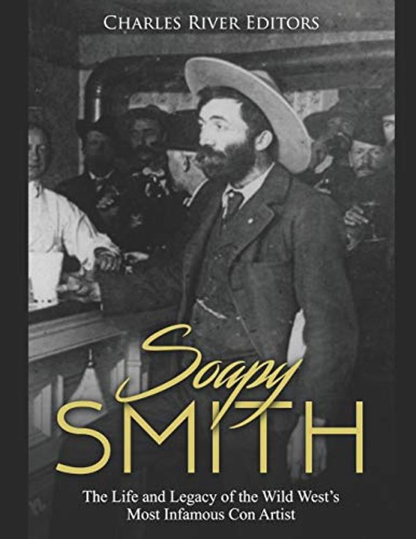 Cover Art for 9781696040273, Soapy Smith: The Life and Legacy of the Wild West’s Most Infamous Con Artist by Charles River Editors