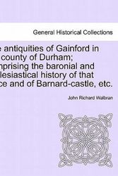 Cover Art for 9781241048464, The Antiquities of Gainford in the County of Durham; Comprising the Baronial and Ecclesiastical History of That Place and of Barnard-Castle, Etc. by John Richard Walbran