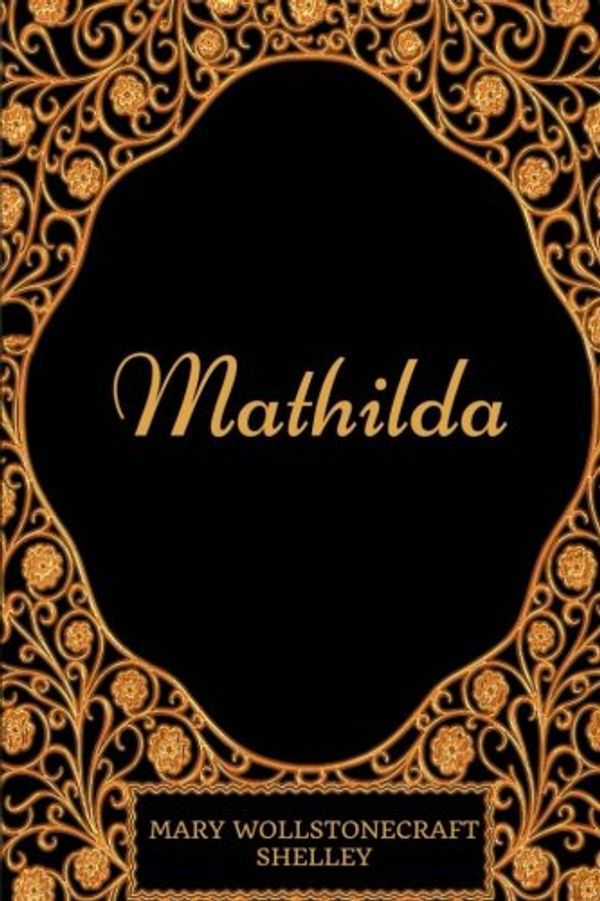 Cover Art for 9781977703958, Mathilda: By Mary Wollstonecraft Shelley - Illustrated by Mary Wollstonecraft Shelley