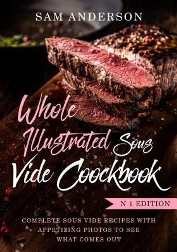 Cover Art for 9781720735830, Whole Illustrated Sous Vide Cookbook: Complete Sous Vide Recipes With Appetizing Photos to See What Comes Out! by Sam Anderson