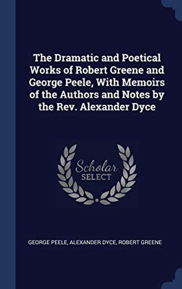 Cover Art for 9781340243289, The Dramatic and Poetical Works of Robert Greene and George Peele, With Memoirs of the Authors and Notes by the Rev. Alexander Dyce by George Peele, Alexander Dyce, Robert Greene