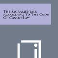 Cover Art for 9781494001490, The Sacramentals According to the Code of Canon Law by John Linus Paschang