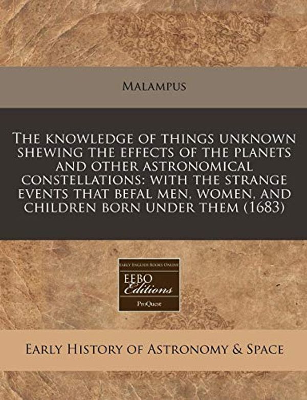 Cover Art for 9781171250074, The knowledge of things unknown shewing the effects of the planets and other astronomical constellations: with the strange events that befal men, women, and children born under them (1683) by Malampus